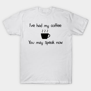 I've had my coffee you may speak now T-Shirt